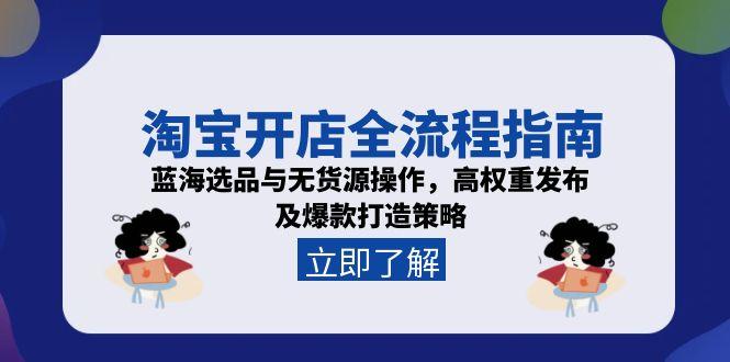 淘宝开店全流程指南，蓝海选品与无货源操作，高权重发布及爆款打造策略-优创项目网