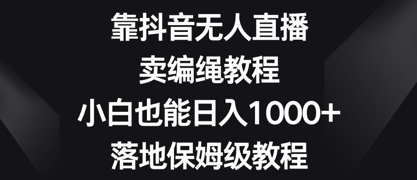 靠抖音无人直播，卖编绳教程，小白也能日入1000+，落地保姆级教程【揭秘】-优创项目网