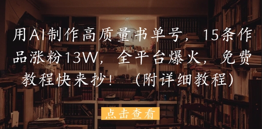 用AI制作高质量书单号，15条作品涨粉13W，全平台爆火，免费教程快来抄(附详细教程)-优创项目网