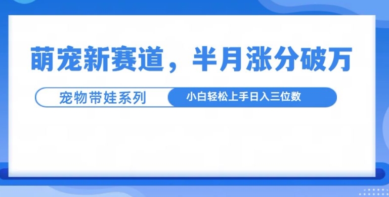萌宠新赛道，萌宠带娃，半月涨粉10万+，小白轻松入手【揭秘】-优创项目网
