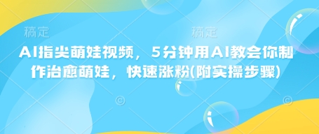AI指尖萌娃视频，5分钟用AI教会你制作治愈萌娃，快速涨粉(附实操步骤)-优创项目网