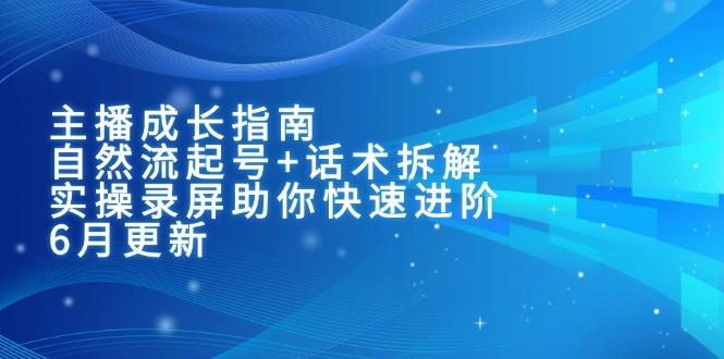 主播成长指南：自然流起号+话术拆解，实操录屏助你快速进阶(6月更新-优创项目网