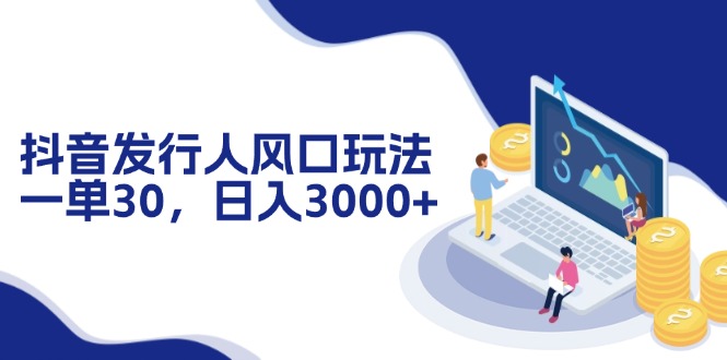 抖音发行人风口玩法，一单30，日入3000+-优创项目网