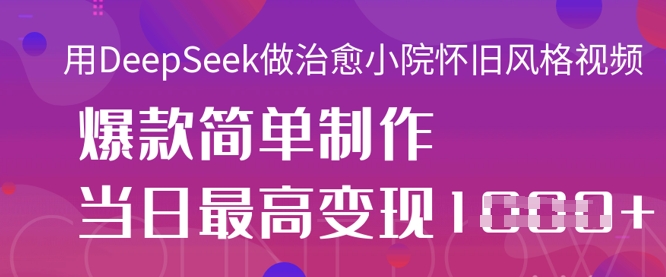 用DeepSeek做治愈小院怀旧风格视频，爆款轻松制作，当日最高变现1k-优创项目网