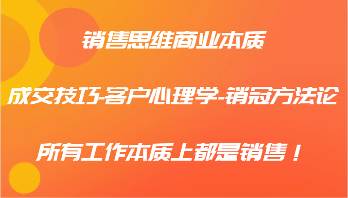 销售思维商业本质-成交技巧-客户心理学-销冠方法论，所有工作本质上都是销售！-优创项目网