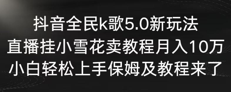 抖音全民k歌5.0新玩法，直播挂小雪花卖教程月入10万，小白轻松上手，保姆及教程来了【揭秘】-优创项目网