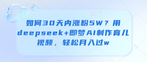 如何30天内涨粉5W？用deepseek+即梦AI制作育儿视频，轻松月入过w-优创项目网