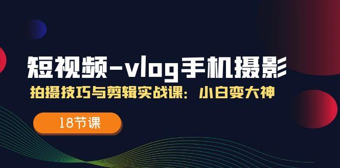 短视频-vlog手机摄影：拍摄技巧与剪辑实战课：小白变大神(18节课-优创项目网