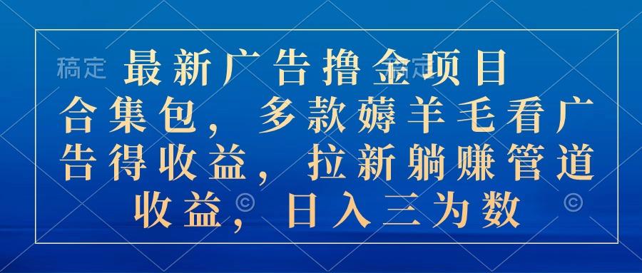 最新广告撸金项目合集包，多款薅羊毛看广告收益 拉新管道收益，日入三为数-优创项目网