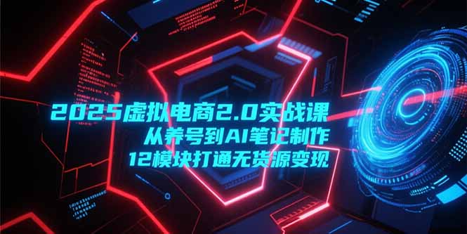 2025虚拟电商2.0实战课，从养号到AI笔记制作，12模块打通无货源变现-优创项目网