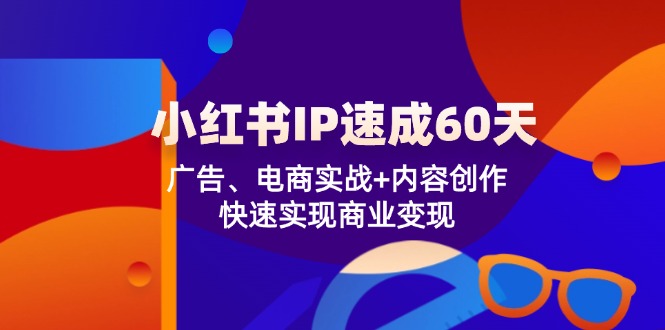 小红书 IP速成60天：广告、电商实战+内容创作，快速实现商业变现-优创项目网