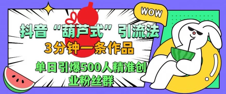 抖音葫芦式引流法，三分钟一条作品，单日引爆抖音500人精准创业粉丝群【揭秘】-优创项目网