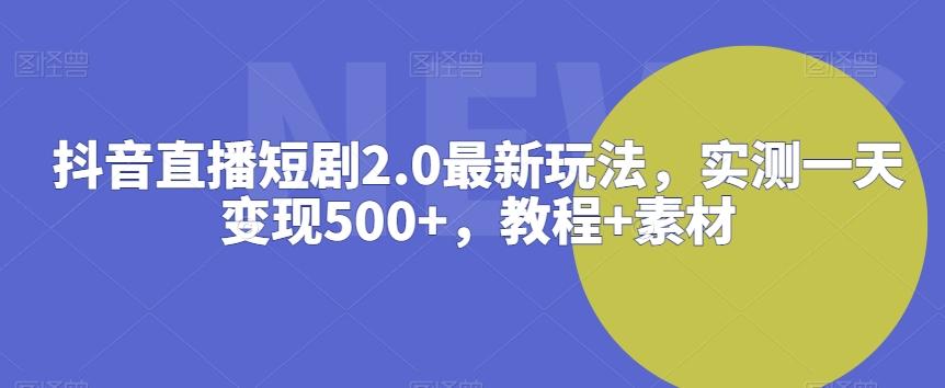 抖音直播短剧2.0最新玩法，实测一天变现500+，教程+素材【揭秘】-优创项目网