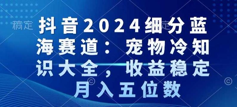 抖音2024细分蓝海赛道：宠物冷知识大全，收益稳定，月入五位数【揭秘】-优创项目网