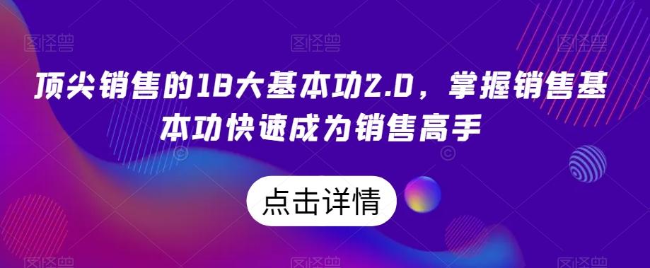 顶尖销售的18大基本功2.0，掌握销售基本功快速成为销售高手-优创项目网