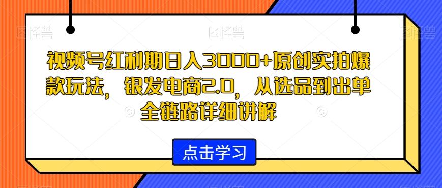 视频号红利期日入3000+原创实拍爆款玩法，银发电商2.0，从选品到出单全链路详细讲解【揭秘】-优创项目网
