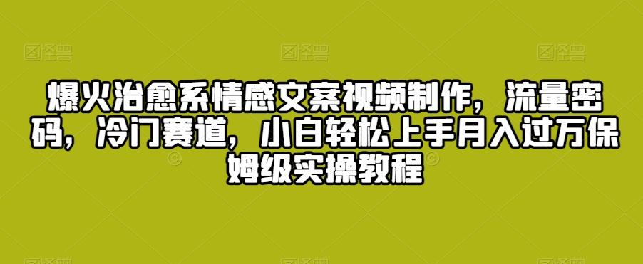 爆火治愈系情感文案视频制作，流量密码，冷门赛道，小白轻松上手月入过万保姆级实操教程【揭秘】-优创项目网