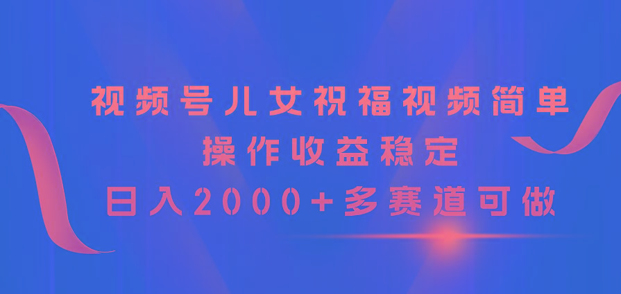 视频号儿女祝福视频，简单操作收益稳定，日入2000+，多赛道可做-优创项目网