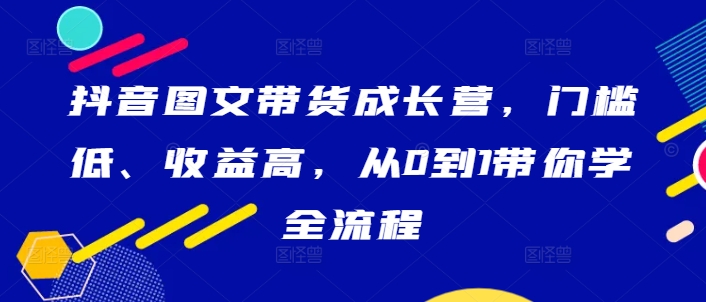 抖音图文带货成长营，门槛低、收益高，从0到1带你学全流程-优创项目网