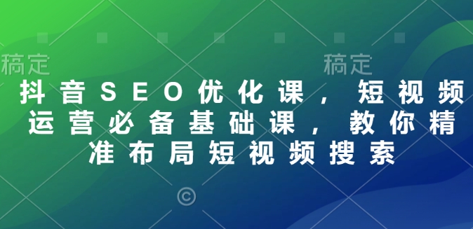 抖音SEO优化课，短视频运营必备基础课，教你精准布局短视频搜索-优创项目网