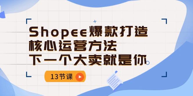 Shopee-爆款打造核心运营方法，下一个大卖就是你(13节课-优创项目网