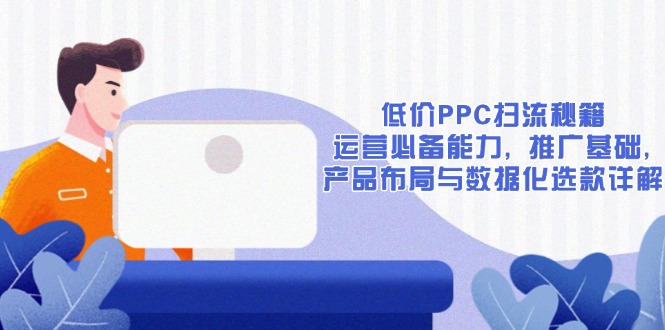 低价PPC扫流秘籍：运营必备能力, 推广基础, 产品布局与数据化选款详解-优创项目网
