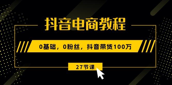 抖音电商教程：0基础，0粉丝，抖音带货100万(27节视频课-优创项目网