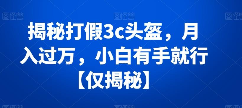 揭秘打假3c头盔，月入过万，小白有手就行【仅揭秘】-优创项目网