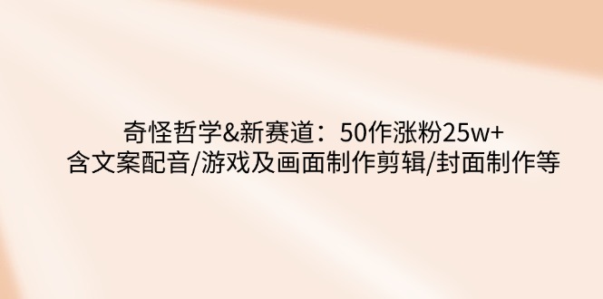 奇怪哲学-新赛道：50作涨粉25w+含文案配音/游戏及画面制作剪辑/封面制作等-优创项目网