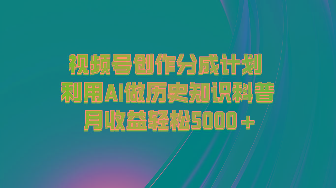 视频号创作分成计划 利用AI做历史知识科普 月收益轻松5000+-优创项目网