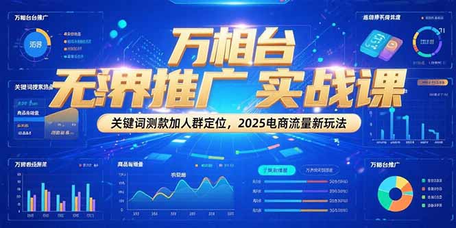 万相台无界推广实战课，关键词测款加人群定位，2025电商流量新玩法-优创项目网