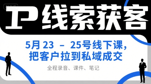 IP线索获客5月23-25号线下课，把客户拉到私域成交(录音+课件+笔记)-优创项目网