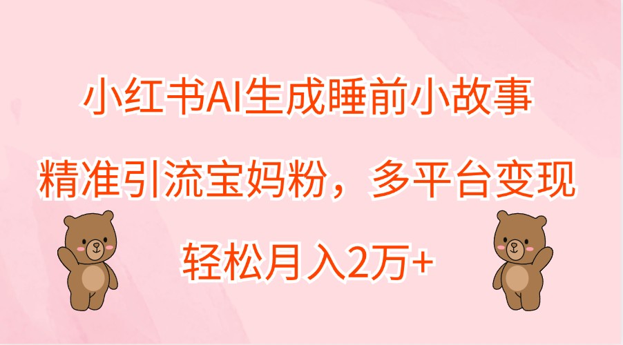 小红书AI生成睡前小故事，精准引流宝妈粉，多平台变现，轻松月入2万+-优创项目网
