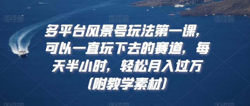 多平台风景号玩法第一课，可以一直玩下去的赛道，每天半小时，轻松月入过万（附教学素材）【揭秘】-优创项目网