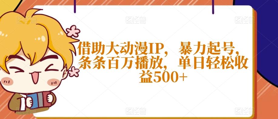借助大动漫IP，暴力起号，条条百万播放，单日轻松收益500+【揭秘】-优创项目网