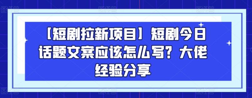 【短剧拉新项目】短剧今日话题文案应该怎么写？大佬经验分享-优创项目网
