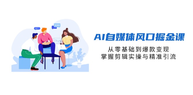 AI自媒体风口掘金课，从零基础到爆款变现，掌握剪辑实操与精准引流-优创项目网