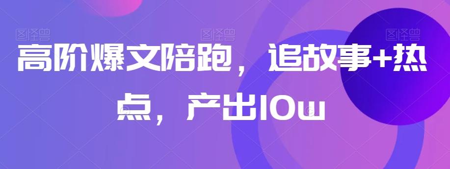 高阶爆文陪跑，追故事+热点，产出10w+-优创项目网