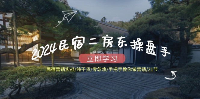 2024民宿二房东操盘手 民宿营销实战/纯干货/零忽悠/手把手教你做营销/21节-优创项目网