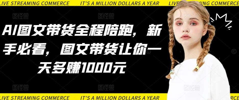 AI图文带货全程陪跑，新手必看，图文带货让你一天多赚1000元-优创项目网