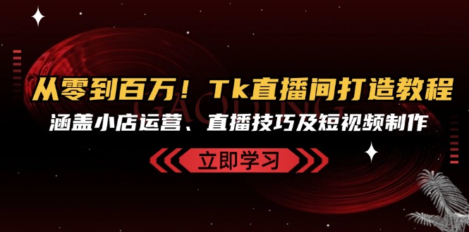 从零到百万！Tk直播间打造教程，涵盖小店运营、直播技巧及短视频制作-优创项目网