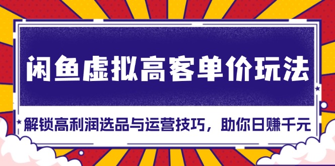 闲鱼虚拟高客单价玩法：解锁高利润选品与运营技巧，助你日赚千元！-优创项目网