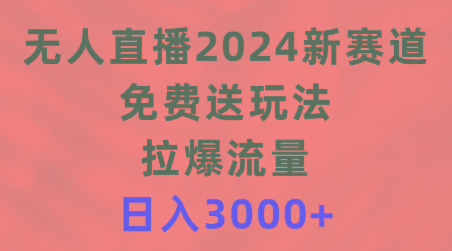 (9496期)无人直播2024新赛道，免费送玩法，拉爆流量，日入3000+-优创项目网