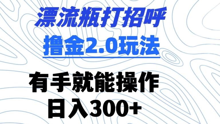 漂流瓶打招呼撸金2.0玩法，有手就能做，日入300+【揭秘】-优创项目网