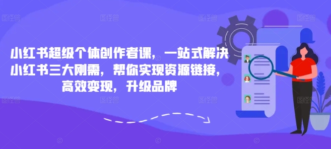 小红书超级个体创作者课，一站式解决小红书三大刚需，帮你实现资源链接，高效变现，升级品牌-优创项目网