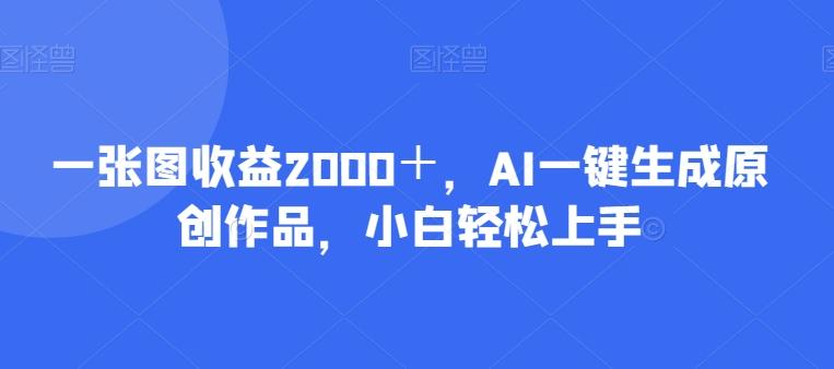 一张图收益2000＋，AI一键生成原创作品，小白轻松上手-优创项目网