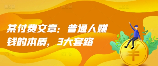某付费文章：普通人赚钱的本质，3大套路-优创项目网