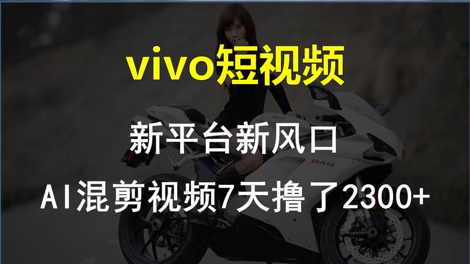 vivo短视频:新平台新风口，AI混剪视频7天撸了2300+-优创项目网