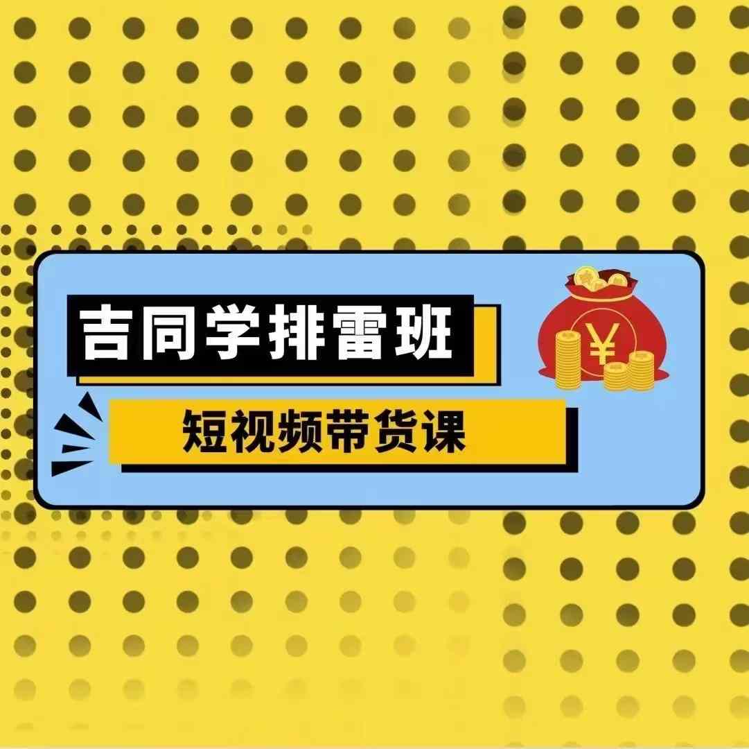 吉同学排雷班短视频带货课，零基础·详解流量成果-优创项目网
