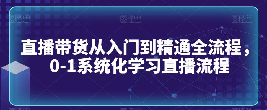 直播带货从入门到精通全流程，0-1系统化学习直播流程-优创项目网